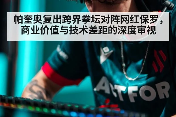 帕奎奥复出跨界拳坛对阵网红保罗,商业价值与技术差距的深度审视
