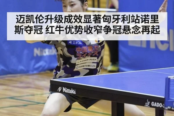 迈凯伦升级成效显著匈牙利站诺里斯夺冠 红牛优势收窄争冠悬念再起