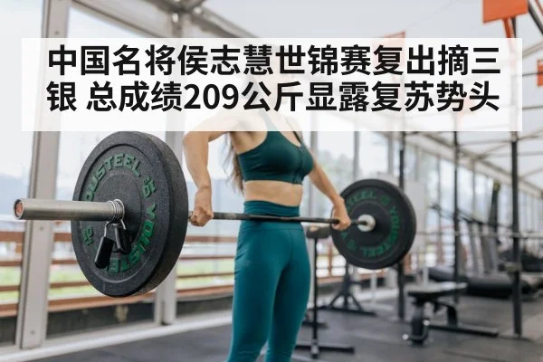 中国名将侯志慧世锦赛复出摘三银 总成绩209公斤显露复苏势头