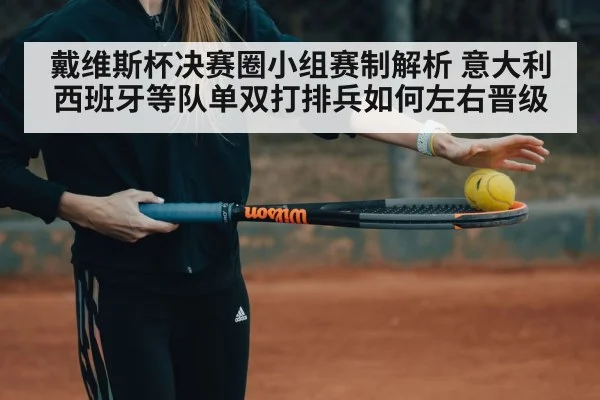 戴维斯杯决赛圈小组赛制解析 意大利西班牙等队单双打排兵如何左右晋级