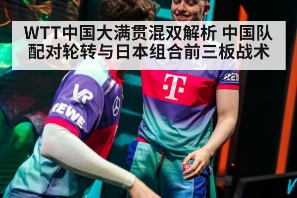 WTT中国大满贯混双解析 中国队配对轮转与日本组合前三板战术
